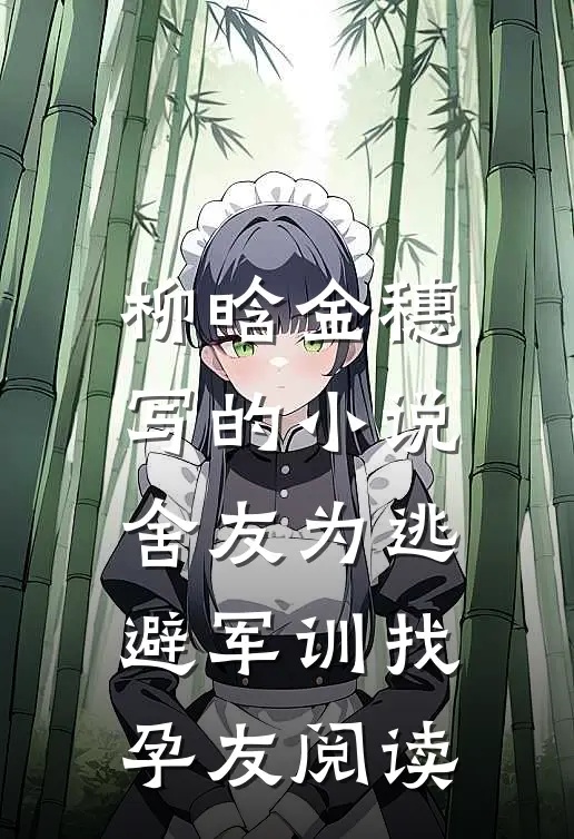 柳晗金穗写的小说舍友为逃避军训找“孕友”阅读