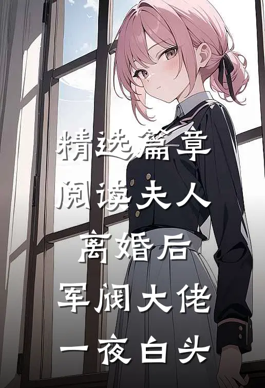 精选篇章阅读夫人离婚后，军阀大佬一夜白头