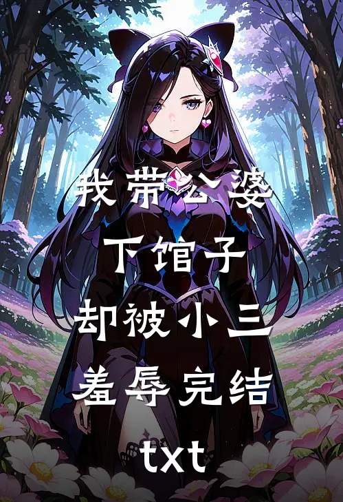 我带公婆下馆子，却被小三羞辱完结txt