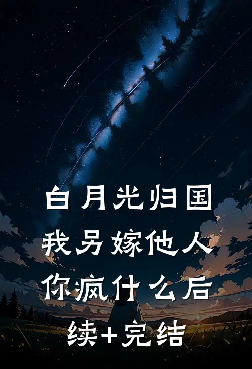 白月光归国，我另嫁他人你疯什么后续+完结