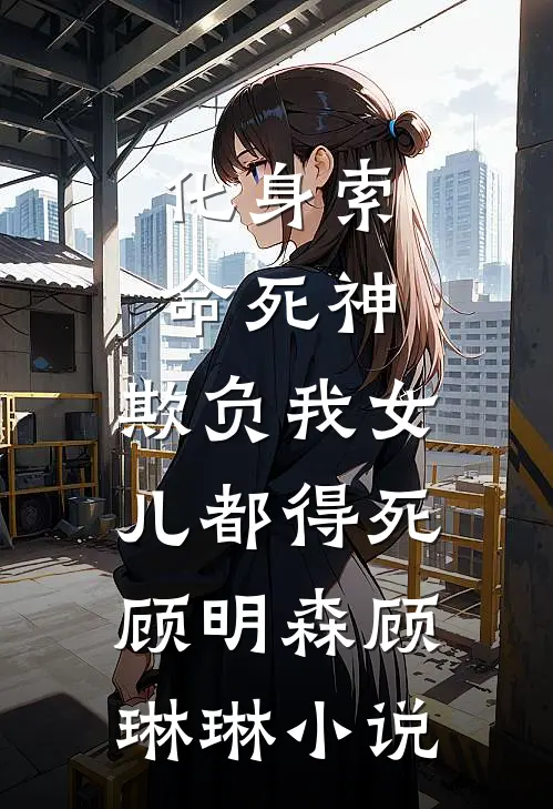 化身索命死神，欺负我女儿都得死顾明森顾琳琳小说