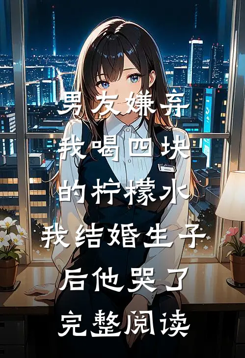男友嫌弃我喝四块的柠檬水，我结婚生子后他哭了完整阅读