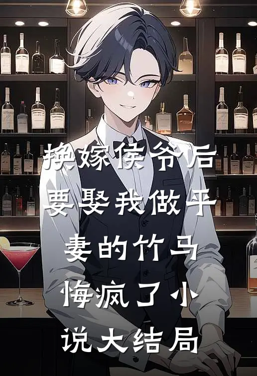 换嫁侯爷后，要娶我做平妻的竹马悔疯了小说大结局