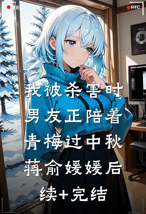 我被杀害时，男友正陪着青梅过中秋蒋俞媛媛后续+完结