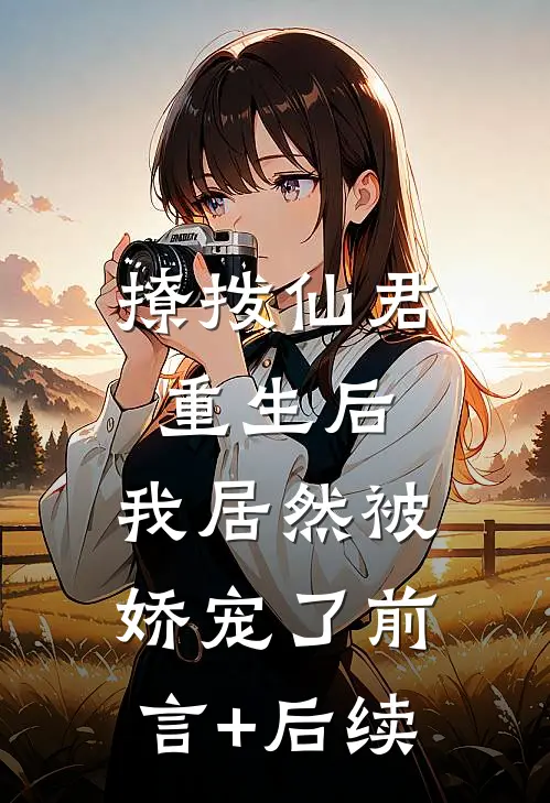 撩拨仙君重生后，我居然被娇宠了前言+后续
