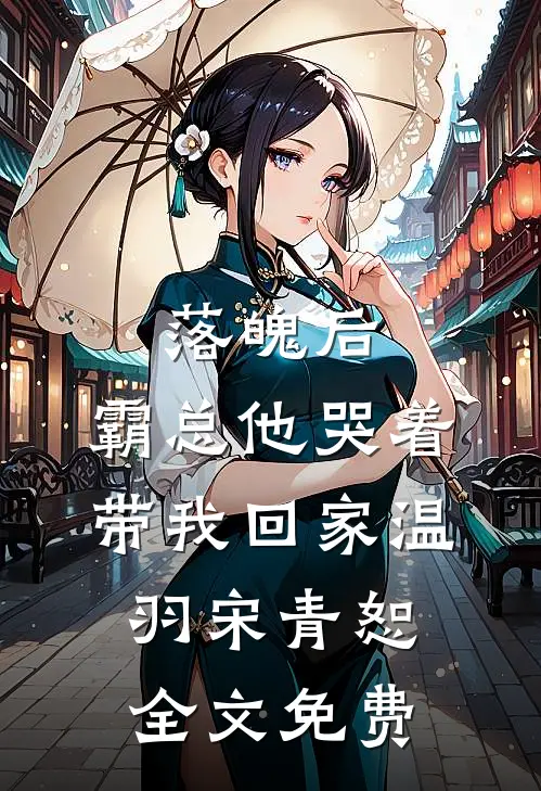 落魄后，霸总他哭着带我回家温羽宋青恕全文免费