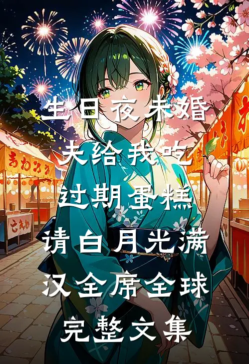 生日夜未婚夫给我吃过期蛋糕，请白月光满汉全席全球完整文集
