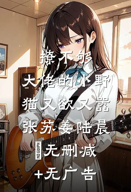 撩不够，大佬的小野猫又欲又嚣张苏姜陆晨矅无删减+无广告