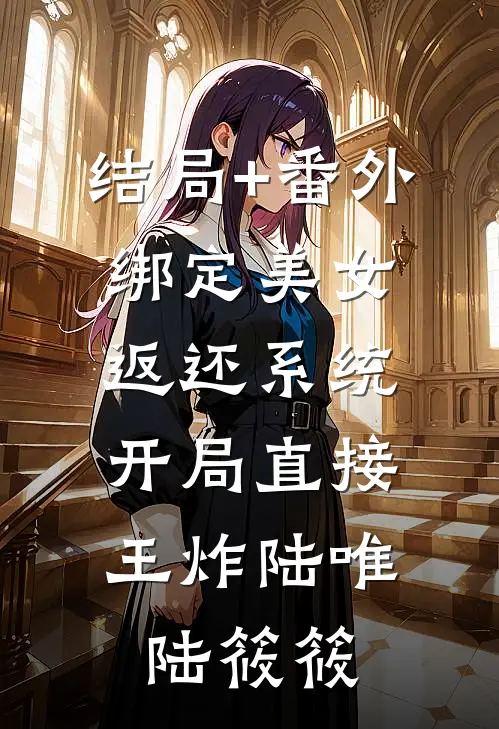 结局+番外绑定美女返还系统，开局直接王炸陆唯陆筱筱
