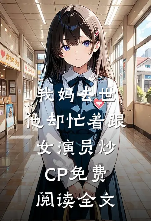 我妈去世，他却忙着跟女演员炒CP免费阅读全文
