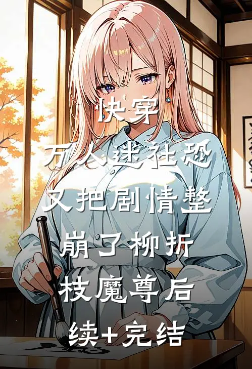 快穿：万人迷社恐又把剧情整崩了柳折枝魔尊后续+完结