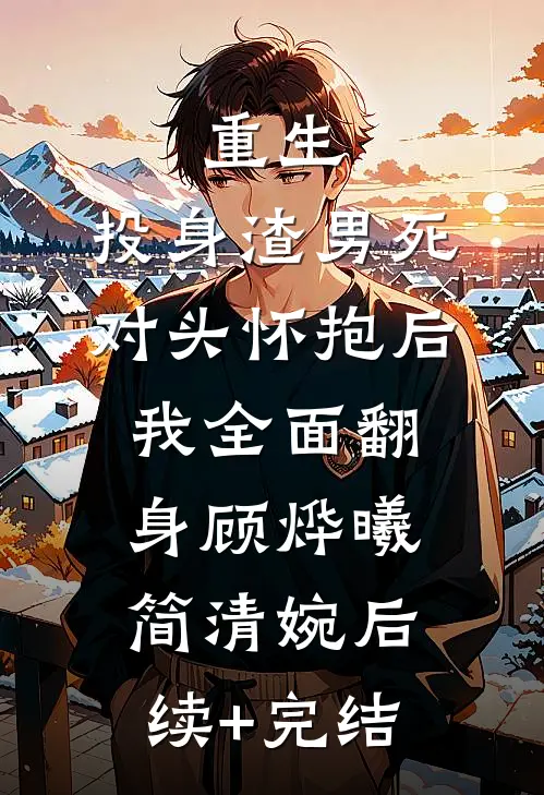 重生：投身渣男死对头怀抱后，我全面翻身顾烨曦简清婉后续+完结