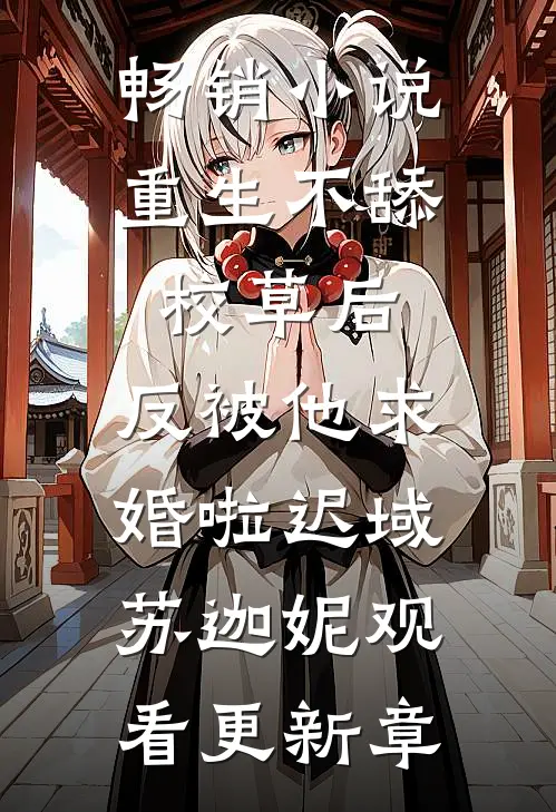 畅销小说重生不舔校草后，反被他求婚啦迟域苏迦妮观看更新章