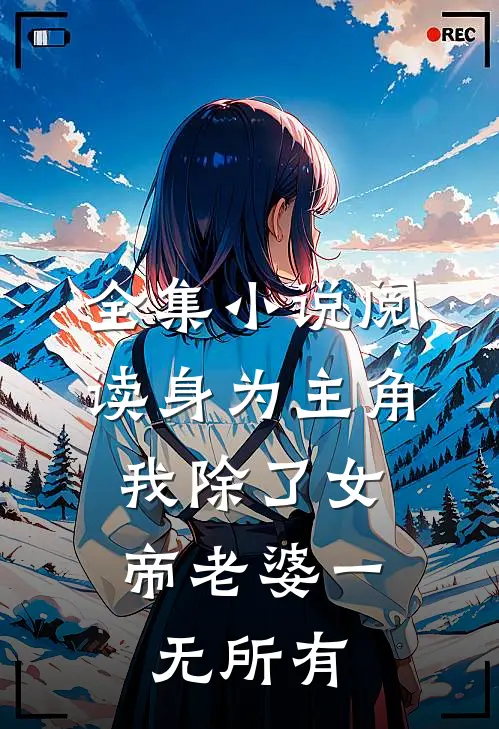 全集小说阅读身为主角，我除了女帝老婆一无所有