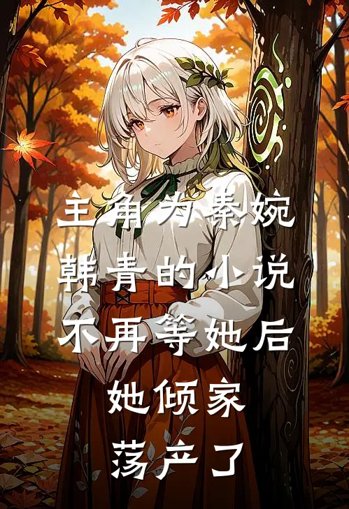 主角为秦婉韩青的小说不再等她后，她倾家荡产了