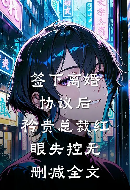 签下离婚协议后，矜贵总裁红眼失控无删减全文