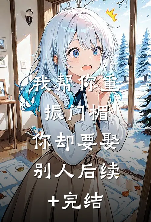 我帮你重振门楣，你却要娶别人后续+完结
