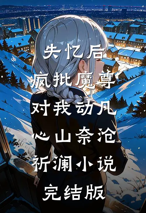 失忆后，疯批魔尊对我动凡心山奈沧祈澜小说完结版