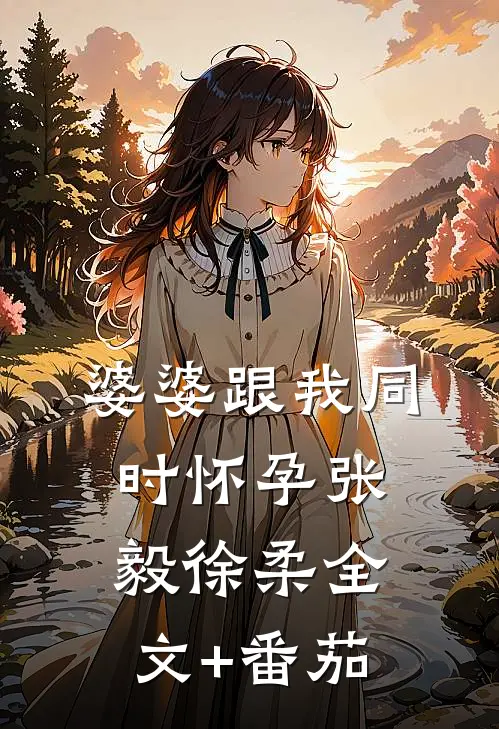 婆婆跟我同时怀孕张毅徐柔全文+番茄
