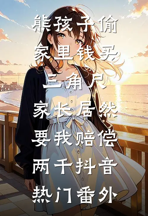 熊孩子偷家里钱买三角尺，家长居然要我赔偿两千抖音热门番外