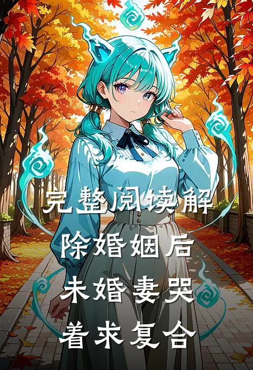 完整阅读解除婚姻后，未婚妻哭着求复合