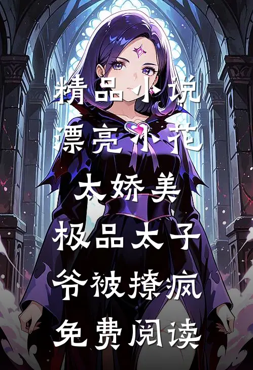 精品小说漂亮小花太娇美,极品太子爷被撩疯免费阅读