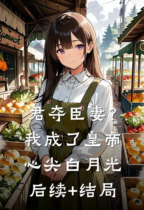 君夺臣妻？我成了皇帝心尖白月光后续+结局
