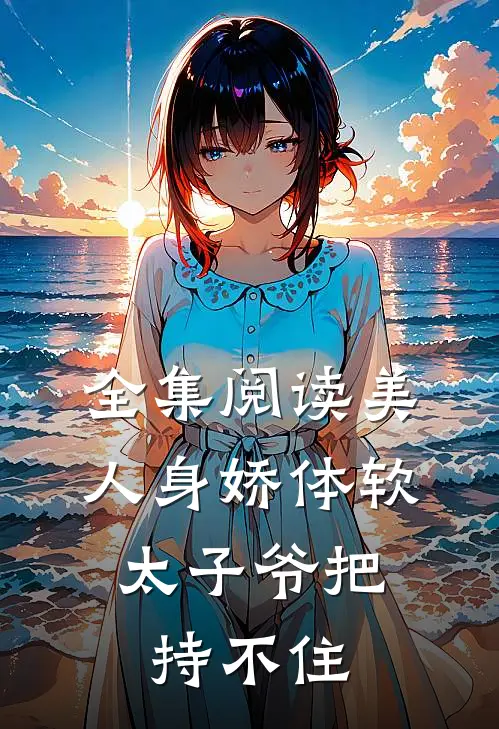 全集阅读美人身娇体软，太子爷把持不住