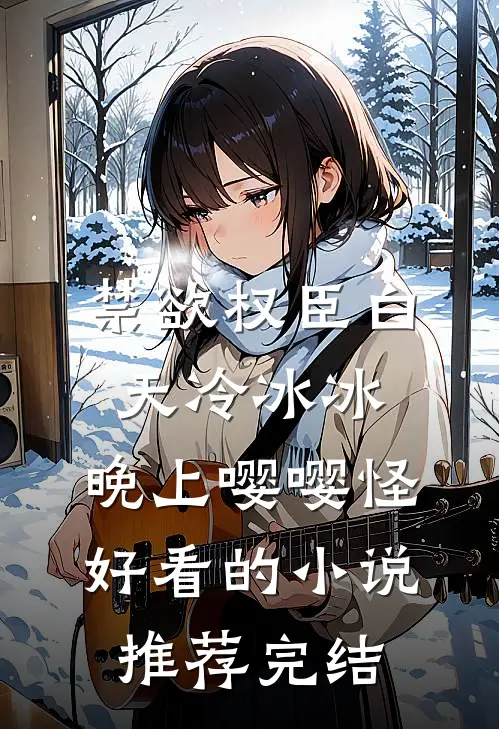 禁欲权臣白天冷冰冰，晚上嘤嘤怪好看的小说推荐完结