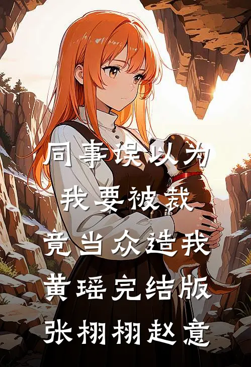 同事误以为我要被裁，竟当众造我黄瑶完结版张栩栩赵意