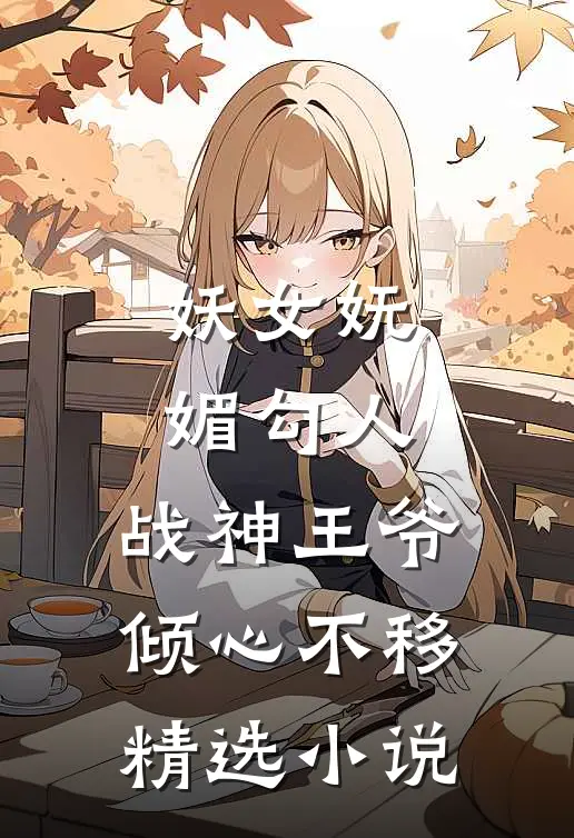 妖女妩媚勾人，战神王爷倾心不移精选小说