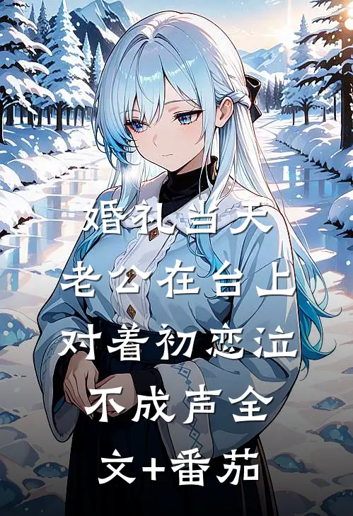 婚礼当天，老公在台上对着初恋泣不成声全文+番茄