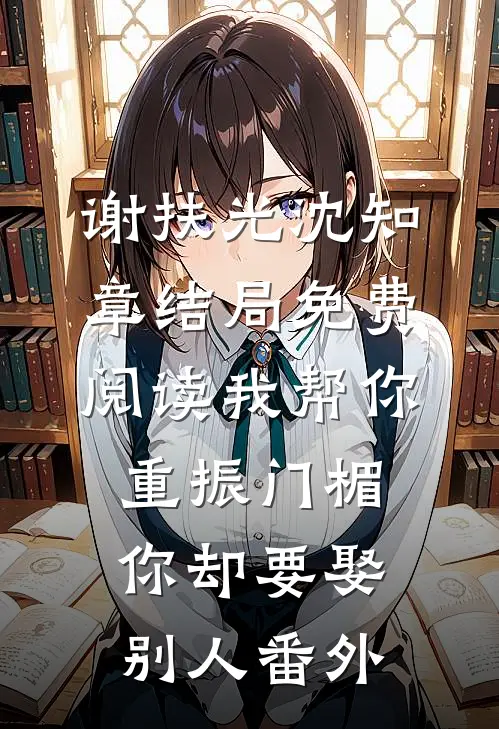谢扶光沈知章结局免费阅读我帮你重振门楣，你却要娶别人番外