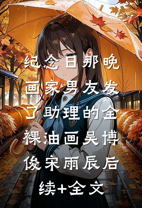纪念日那晚，画家男友发了助理的全裸油画吴博俊宋雨辰后续+全文