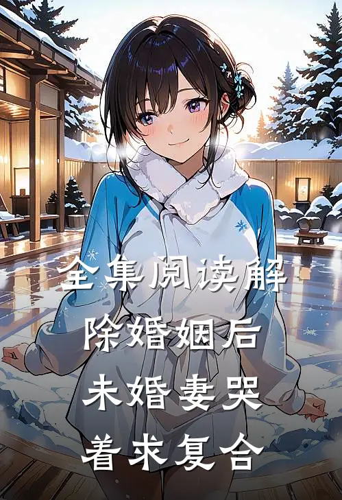 全集阅读解除婚姻后，未婚妻哭着求复合