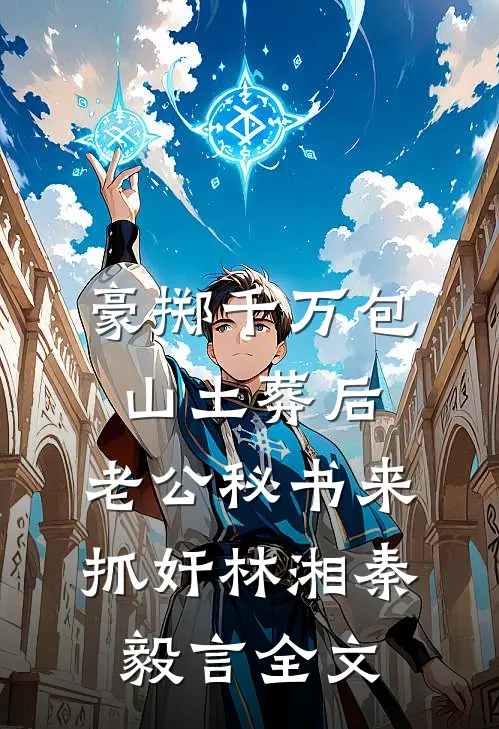 豪掷千万包山土葬后，老公秘书来抓奸林湘秦毅言全文