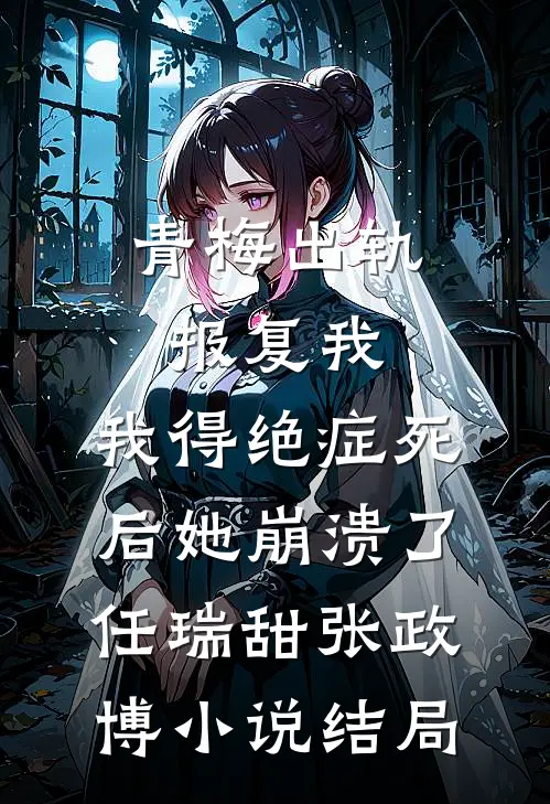 青梅出轨报复我，我得绝症死后她崩溃了任瑞甜张政博小说结局