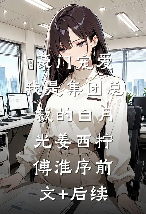 豪门宠爱：我是集团总裁的白月光姜西柠傅淮序前文+后续