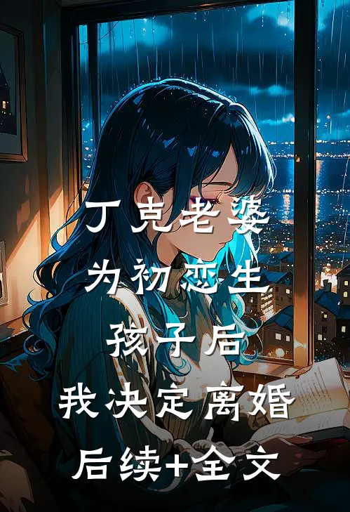 丁克老婆为初恋生孩子后，我决定离婚后续+全文