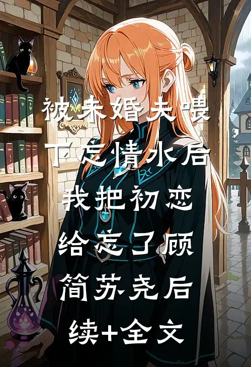 被未婚夫喂下忘情水后，我把初恋给忘了顾简苏尧后续+全文