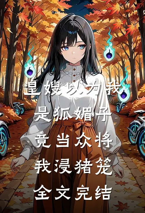 皇嫂以为我是狐媚子，竟当众将我浸猪笼全文完结