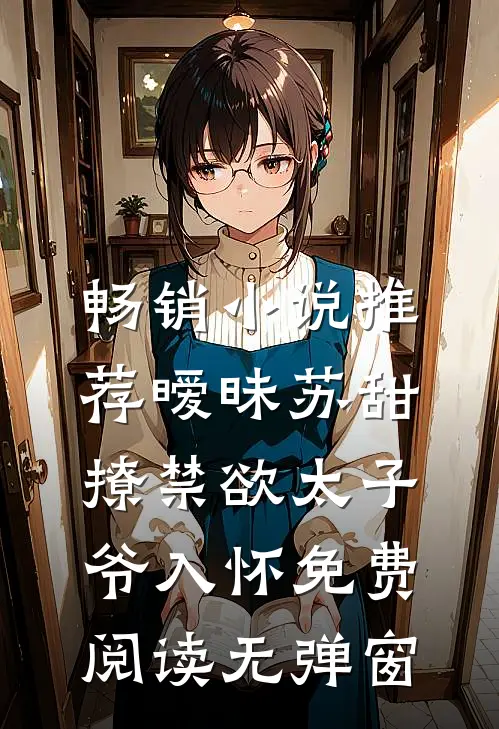 畅销小说推荐暧昧苏甜:撩禁欲太子爷入怀免费阅读无弹窗