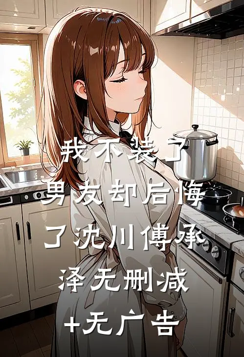 我不装了，男友却后悔了沈川傅承泽无删减+无广告