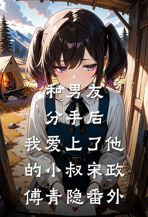 和男友分手后，我爱上了他的小叔宋政傅青隐 番外