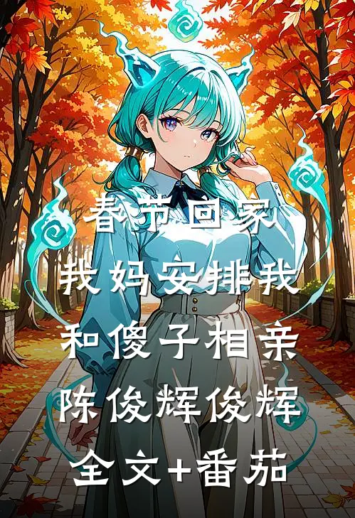 春节回家，我妈安排我和傻子相亲陈俊辉俊辉全文+番茄