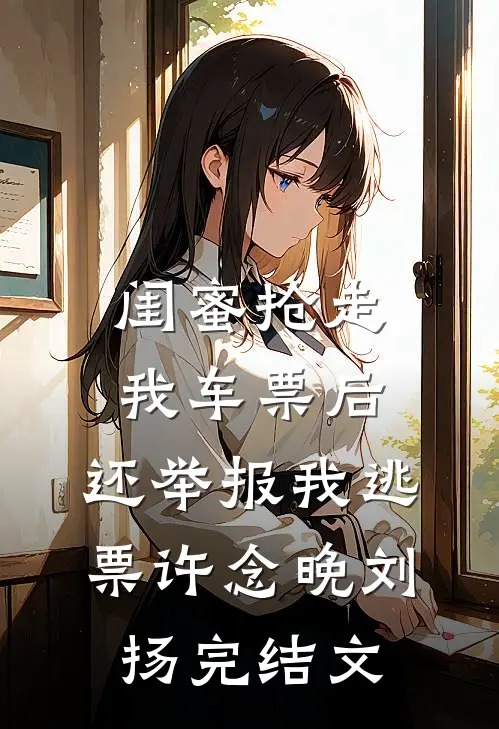 闺蜜抢走我车票后，还举报我逃票许念晚刘扬完结文