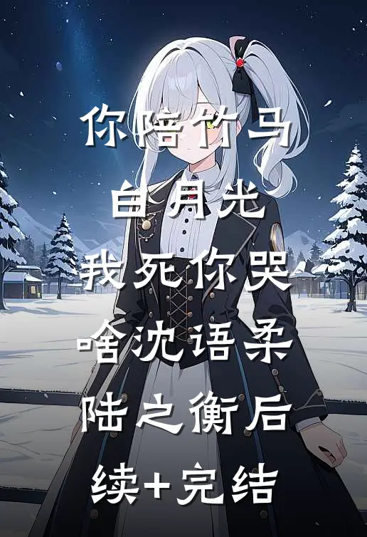 你陪竹马白月光，我死你哭啥沈语柔陆之衡后续+完结