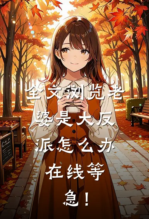 全文浏览老婆是大反派怎么办，在线等，急！