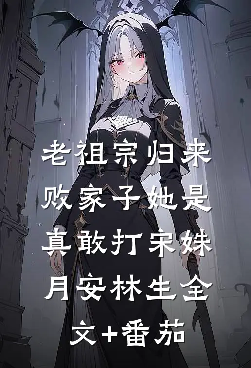 老祖宗归来，败家子她是真敢打宋姝月安林生全文+番茄