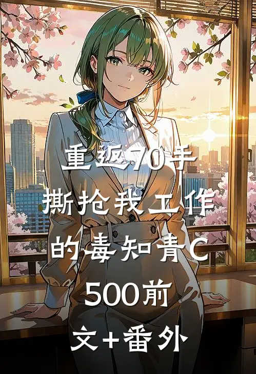 重返70手撕抢我工作的毒知青C500前文+番外